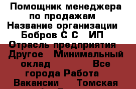 Помощник менеджера по продажам › Название организации ­ Бобров С.С., ИП › Отрасль предприятия ­ Другое › Минимальный оклад ­ 20 000 - Все города Работа » Вакансии   . Томская обл.,Томск г.